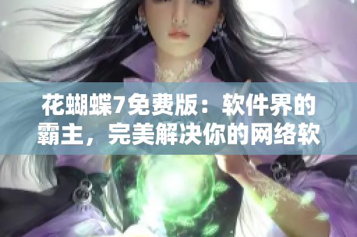 花蝴蝶7免費(fèi)版：軟件界的霸主，完美解決你的網(wǎng)絡(luò)軟件需求！