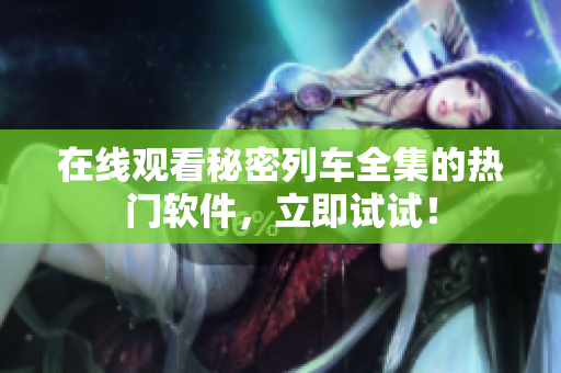 在線觀看秘密列車全集的熱門軟件，立即試試！
