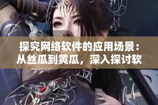 探究網(wǎng)絡軟件的應用場景：從絲瓜到黃瓜，深入探討軟件的多樣化功能