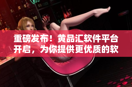 重磅發(fā)布！黃品匯軟件平臺開啟，為你提供更優(yōu)質(zhì)的軟件資源！