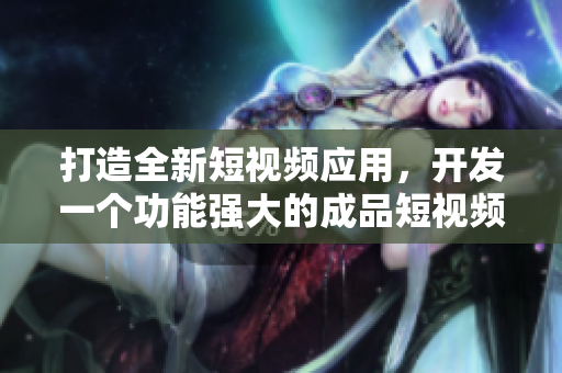 打造全新短視頻應(yīng)用，開發(fā)一個功能強(qiáng)大的成品短視頻軟件！