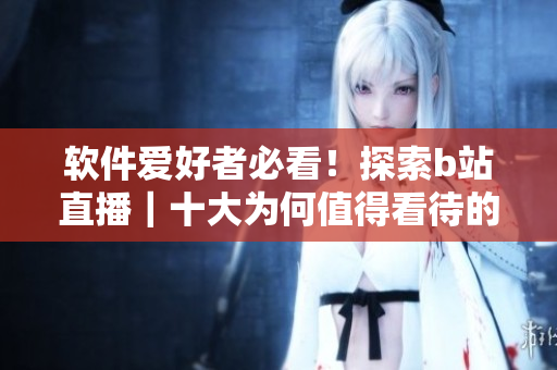 軟件愛好者必看！探索b站直播｜十大為何值得看待的理由