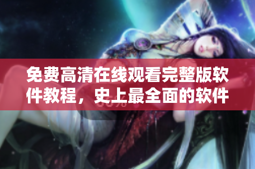 免費高清在線觀看完整版軟件教程，史上最全面的軟件使用指南更新！