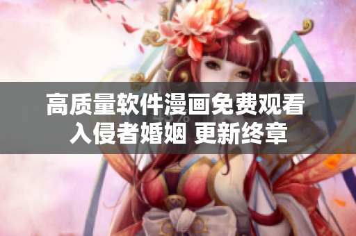 高質(zhì)量軟件漫畫免費(fèi)觀看 入侵者婚姻 更新終章