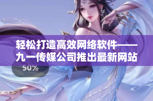 輕松打造高效網絡軟件——九一傳媒公司推出最新網站制作方案