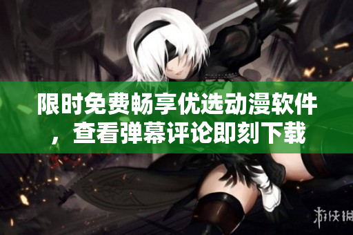 限時免費暢享優(yōu)選動漫軟件，查看彈幕評論即刻下載