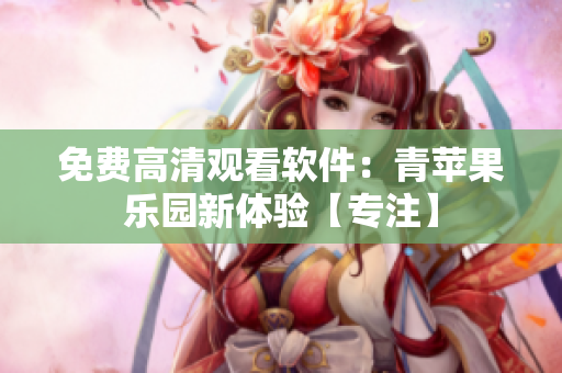 免費高清觀看軟件：青蘋果樂園新體驗【專注】