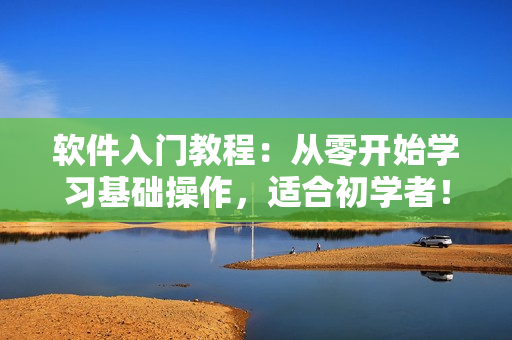 軟件入門教程：從零開始學(xué)習(xí)基礎(chǔ)操作，適合初學(xué)者！