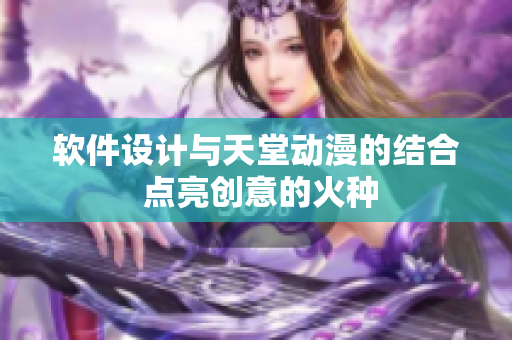 軟件設(shè)計與天堂動漫的結(jié)合 點亮創(chuàng)意的火種