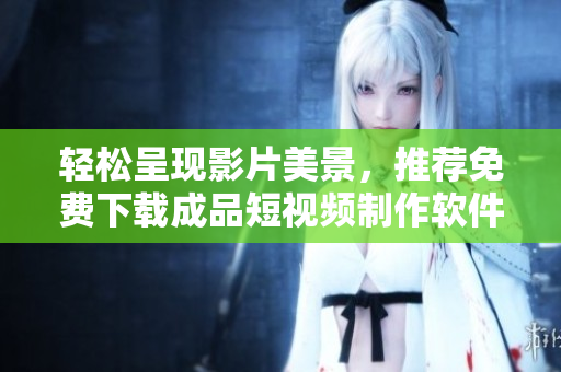 輕松呈現(xiàn)影片美景，推薦免費下載成品短視頻制作軟件