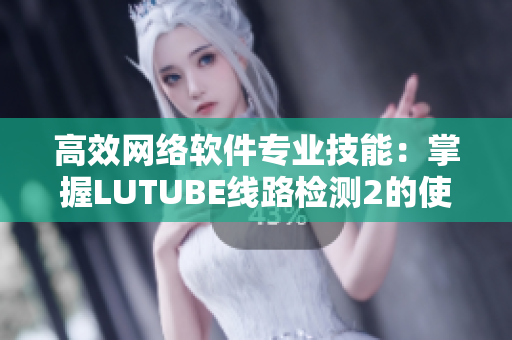 高效網(wǎng)絡(luò)軟件專業(yè)技能：掌握LUTUBE線路檢測2的使用方法