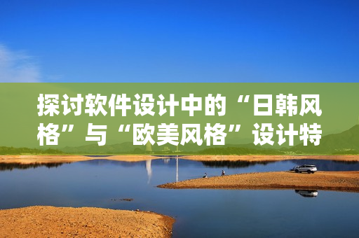 探討軟件設(shè)計中的“日韓風(fēng)格”與“歐美風(fēng)格”設(shè)計特點