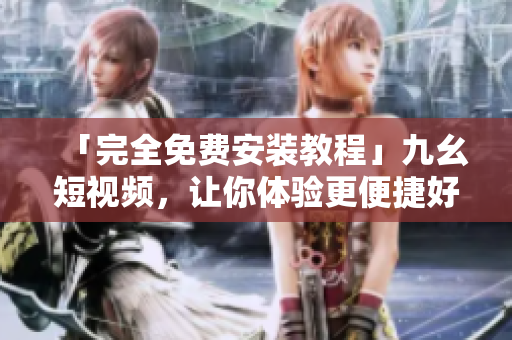 「完全免費安裝教程」九幺短視頻，讓你體驗更便捷好看的創(chuàng)意視頻