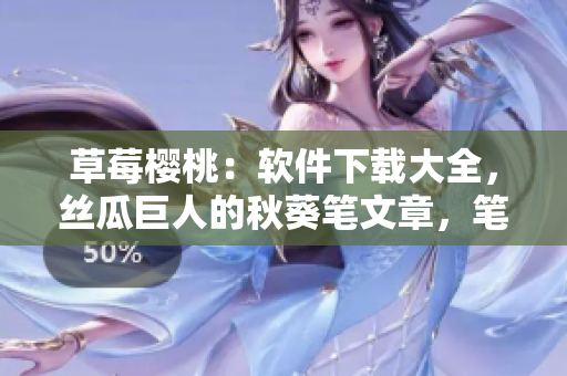 草莓櫻桃：軟件下載大全，絲瓜巨人的秋葵筆文章，筆趣閣免費(fèi)小說(shuō)。