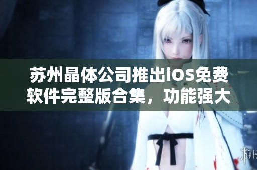 蘇州晶體公司推出iOS免費軟件完整版合集，功能強大且兼容性高