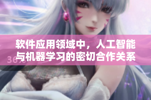軟件應(yīng)用領(lǐng)域中，人工智能與機(jī)器學(xué)習(xí)的密切合作關(guān)系與重要性