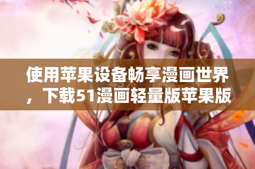 使用蘋果設(shè)備暢享漫畫世界，下載51漫畫輕量版蘋果版，體驗(yàn)更流暢的漫畫閱讀！