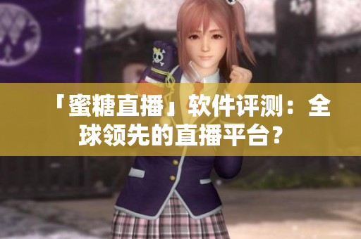 「蜜糖直播」軟件評測：全球領(lǐng)先的直播平臺？