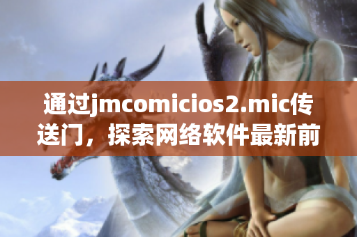 通過jmcomicios2.mic傳送門，探索網(wǎng)絡軟件最新前沿信息