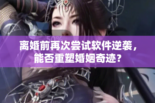 離婚前再次嘗試軟件逆襲，能否重塑婚姻奇跡？