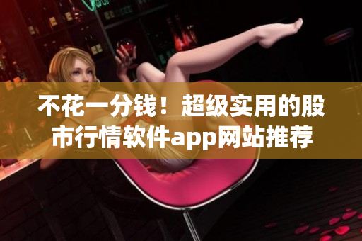 不花一分錢！超級(jí)實(shí)用的股市行情軟件app網(wǎng)站推薦