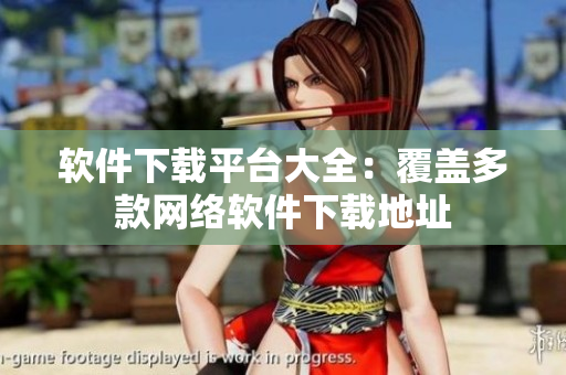 軟件下載平臺大全：覆蓋多款網(wǎng)絡(luò)軟件下載地址