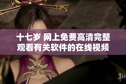 十七歲 網(wǎng)上免費(fèi)高清完整觀看有關(guān)軟件的在線視頻