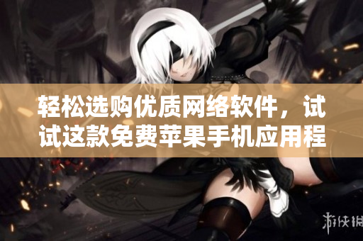 輕松選購優(yōu)質(zhì)網(wǎng)絡(luò)軟件，試試這款免費蘋果手機應(yīng)用程序