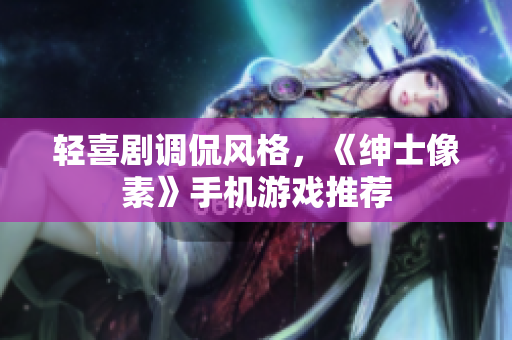 輕喜劇調(diào)侃風(fēng)格，《紳士像素》手機(jī)游戲推薦