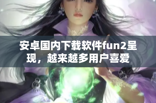 安卓國內下載軟件fun2呈現(xiàn)，越來越多用戶喜愛