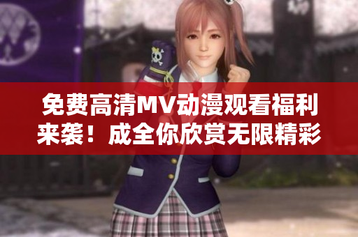 免費高清MV動漫觀看福利來襲！成全你欣賞無限精彩！