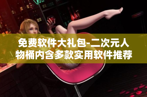 免費(fèi)軟件大禮包-二次元人物桶內(nèi)含多款實(shí)用軟件推薦