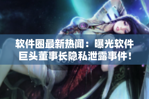 軟件圈最新熱聞：曝光軟件巨頭董事長(zhǎng)隱私泄露事件！