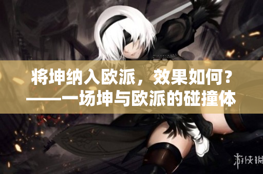 將坤納入歐派，效果如何？——一場(chǎng)坤與歐派的碰撞體驗(yàn)