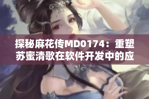 探秘麻花傳MD0174：重塑蘇蜜清歌在軟件開發(fā)中的應(yīng)用