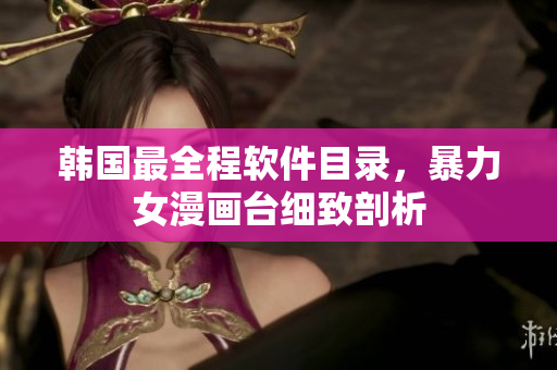 韓國最全程軟件目錄，暴力女漫畫臺(tái)細(xì)致剖析