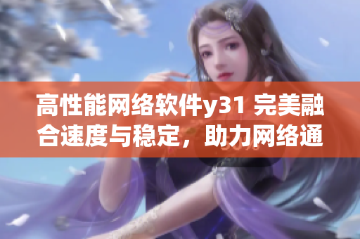 高性能網(wǎng)絡軟件y31 完美融合速度與穩(wěn)定，助力網(wǎng)絡通信效率提升