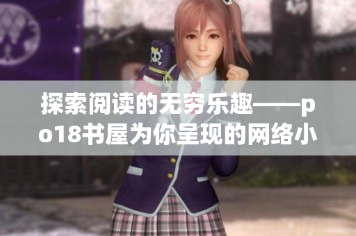 探索閱讀的無(wú)窮樂(lè)趣——po18書(shū)屋為你呈現(xiàn)的網(wǎng)絡(luò)小說(shuō)世界