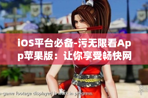 iOS平臺必備-污無限看App蘋果版：讓你享受暢快網(wǎng)絡(luò)體驗