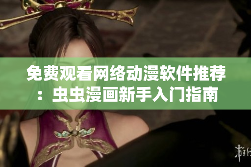 免費(fèi)觀看網(wǎng)絡(luò)動(dòng)漫軟件推薦：蟲(chóng)蟲(chóng)漫畫(huà)新手入門(mén)指南