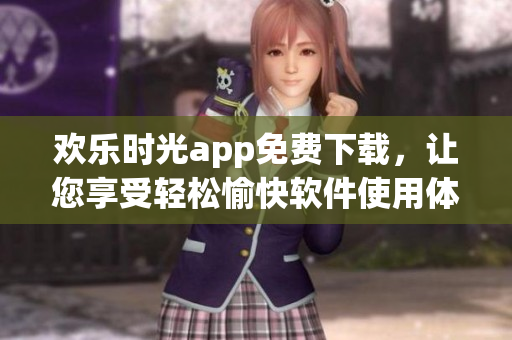 歡樂(lè)時(shí)光app免費(fèi)下載，讓您享受輕松愉快軟件使用體驗(yàn)