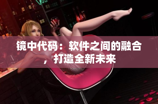 鏡中代碼：軟件之間的融合，打造全新未來(lái)