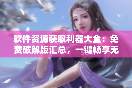 軟件資源獲取利器大全：免費(fèi)破解版匯總，一鍵暢享無(wú)限資源