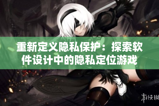 重新定義隱私保護(hù)：探索軟件設(shè)計中的隱私定位游戲