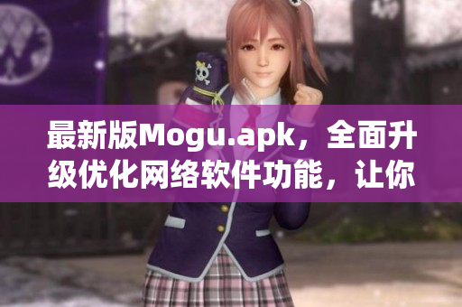 最新版Mogu.apk，全面升級優(yōu)化網(wǎng)絡(luò)軟件功能，讓你暢享網(wǎng)絡(luò)世界！