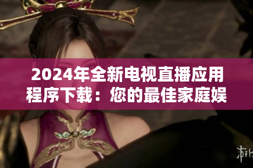 2024年全新電視直播應(yīng)用程序下載：您的最佳家庭娛樂(lè)選擇