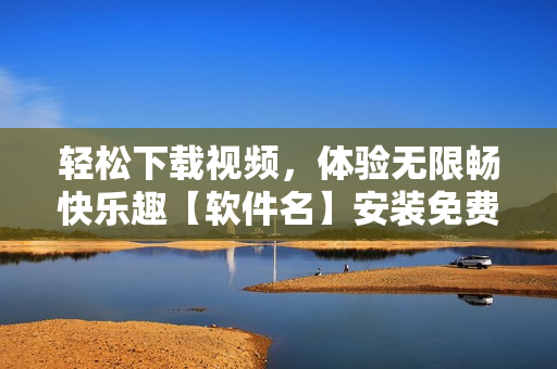 輕松下載視頻，體驗無限暢快樂趣【軟件名】安裝免費版