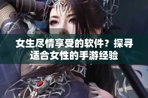 女生盡情享受的軟件？探尋適合女性的手游經(jīng)驗