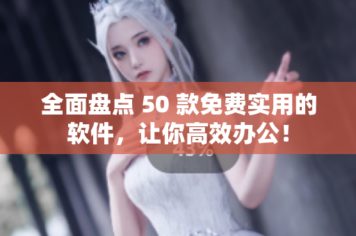 全面盤點 50 款免費實用的軟件，讓你高效辦公！