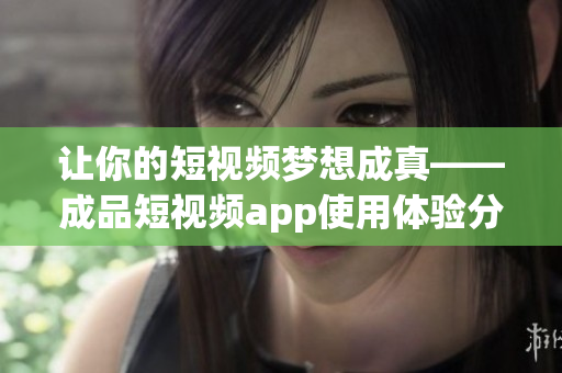 讓你的短視頻夢想成真——成品短視頻app使用體驗分享